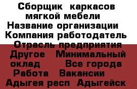 Сборщик. каркасов мягкой мебели › Название организации ­ Компания-работодатель › Отрасль предприятия ­ Другое › Минимальный оклад ­ 1 - Все города Работа » Вакансии   . Адыгея респ.,Адыгейск г.